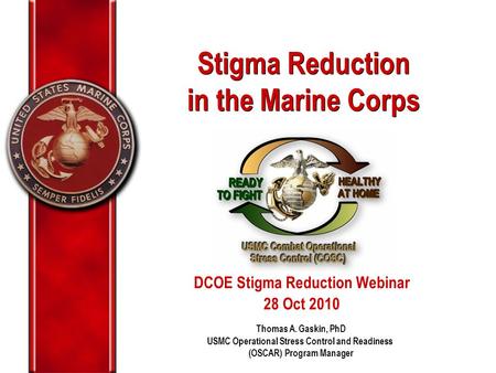 Stigma Reduction in the Marine Corps Stigma Reduction in the Marine Corps Thomas A. Gaskin, PhD USMC Operational Stress Control and Readiness (OSCAR) Program.