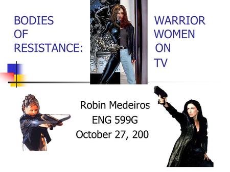 BODIES WARRIOR OF WOMEN RESISTANCE: ON TV Robin Medeiros ENG 599G October 27, 2001.