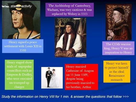  starter activity Study the information on Henry VIII for 1 min. & answer the questions that follow >>> The C15th warrior king, Henry V was an inspiration.