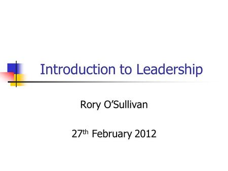 Introduction to Leadership Rory O’Sullivan 27 th February 2012.