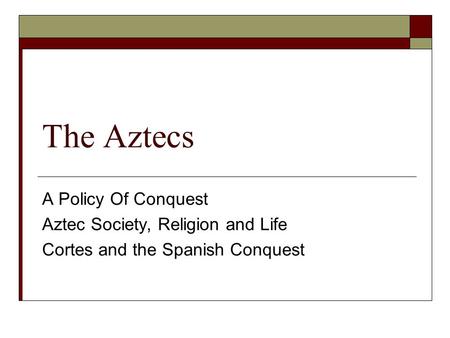 The Aztecs A Policy Of Conquest Aztec Society, Religion and Life Cortes and the Spanish Conquest.