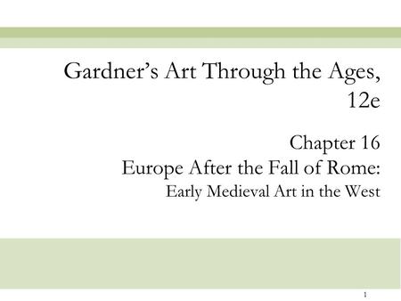 1 Chapter 16 Europe After the Fall of Rome: Early Medieval Art in the West Gardner’s Art Through the Ages, 12e.