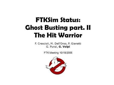 FTKSim Status: Ghost Busting part. II The Hit Warrior F. Crescioli, M. Dell'Orso, P. Gianetti G. Punzi, G. Volpi FTK Meeting 10/19/2006.