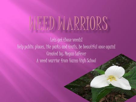 Lets get those weeds! Help public places, like parks and trails, be beautiful once again! Created by: Megan LaFever A weed warrior from Hazen High School.