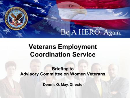 Veterans Employment Coordination Service Briefing to Advisory Committee on Women Veterans Be A HERO. A gain. Dennis O. May, Director.