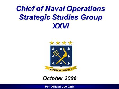1 1 Chief of Naval Operations Strategic Studies Group XXVI October 2006 For Official Use Only.