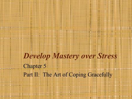 Develop Mastery over Stress Chapter 5 Part II: The Art of Coping Gracefully.
