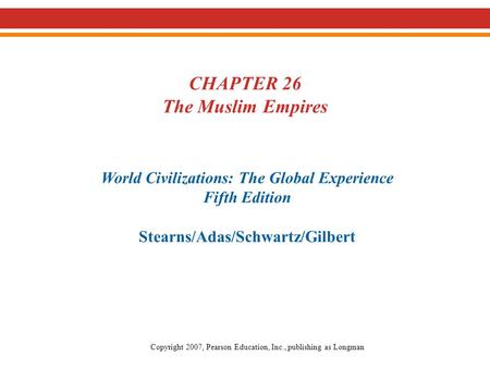 CHAPTER 26 The Muslim Empires World Civilizations: The Global Experience Fifth Edition Stearns/Adas/Schwartz/Gilbert Copyright 2007, Pearson Education,