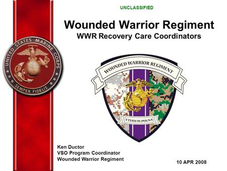 Wounded Warrior Regiment WWR Recovery Care Coordinators Ken Ductor VSO Program Coordinator Wounded Warrior Regiment 10 APR 2008 UNCLASSIFIED.