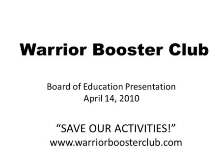 “SAVE OUR ACTIVITIES!” www.warriorboosterclub.com Board of Education Presentation April 14, 2010.