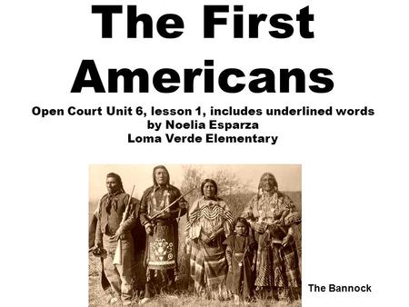 The First Americans Open Court Unit 6, lesson 1, includes underlined words by Noelia Esparza Loma Verde Elementary The Bannock.