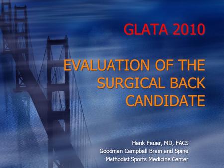 GLATA 2010 EVALUATION OF THE SURGICAL BACK CANDIDATE Hank Feuer, MD, FACS Goodman Campbell Brain and Spine Methodist Sports Medicine Center Hank Feuer,