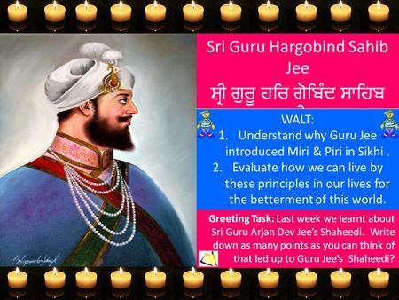 Sri Guru Hargobind Sahib Jee ਸ਼੍ਰੀ ਗੁਰੂ ਹਰਿ ਗੋਬਿੰਦ ਸਾਹਿਬ ਜੀ WALT: 1.Understand why Guru Jee introduced Miri & Piri in Sikhi. 2.Evaluate how we can live.