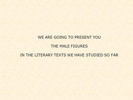 WE ARE GOING TO PRESENT YOU THE MALE FIGURES IN THE LITERARY TEXTS WE HAVE STUDIED SO FAR.