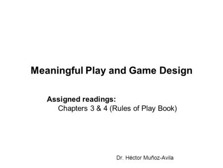 Meaningful Play and Game Design Dr. Héctor Muñoz-Avila Assigned readings: Chapters 3 & 4 (Rules of Play Book)