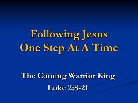 Following Jesus One Step At A Time The Coming Warrior King Luke 2:8-21.