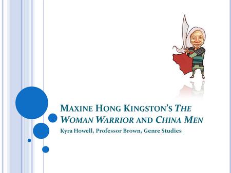 M AXINE H ONG K INGSTON ’ S T HE W OMAN W ARRIOR AND C HINA M EN Kyra Howell, Professor Brown, Genre Studies.
