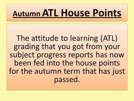 Autumn ATL House Points The attitude to learning (ATL) grading that you got from your subject progress reports has now been fed into the house points for.