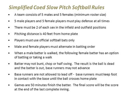 Simplified Coed Slow Pitch Softball Rules A team consists of 5 males and 5 females (minimum roster size) 5 male players and 5 female players must play.