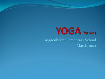 Guggenheim Elementary School March, 2012. YOGA for kids The Physical Education Department at Guggenheim Elementary School is pleased to introduce the.