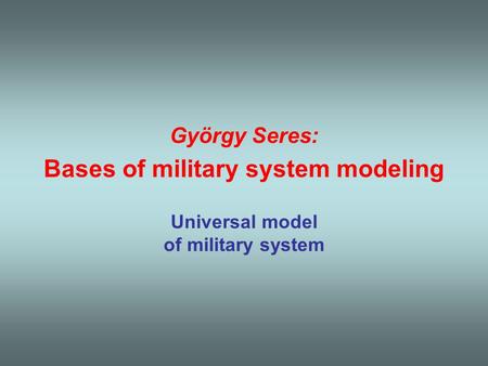 György Seres: Bases of military system modeling Universal model of military system.