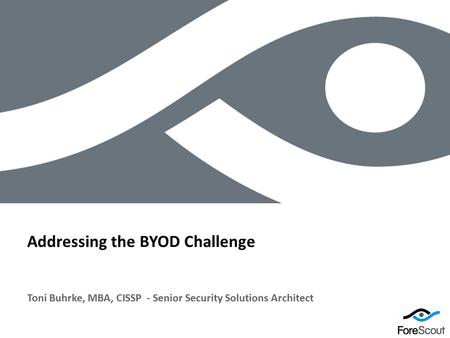© 2012 ForeScout Technologies, Page 1 Toni Buhrke, MBA, CISSP - Senior Security Solutions Architect Addressing the BYOD Challenge.
