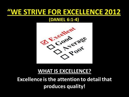 “WE STRIVE FOR EXCELLENCE 2012 (DANIEL 6:1-4) WHAT IS EXCELLENCE? Excellence is the attention to detail that produces quality!