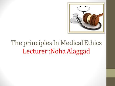 The principles In Medical Ethics Lecturer :Noha Alaggad