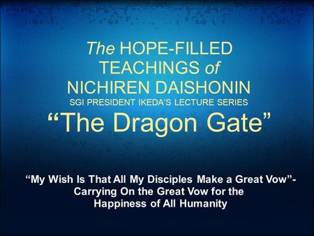 The HOPE-FILLED TEACHINGS of NICHIREN DAISHONIN SGI PRESIDENT IKEDA’S LECTURE SERIES “The Dragon Gate” “My Wish Is That All My Disciples Make a Great Vow”-
