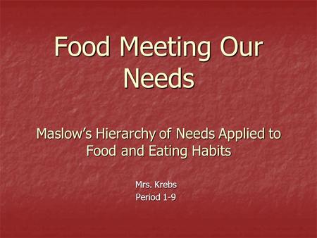 Food Meeting Our Needs Maslow’s Hierarchy of Needs Applied to Food and Eating Habits Mrs. Krebs Period 1-9.