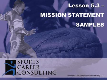 Copyright © 2008 by Sports Career Consulting, LLC Lesson 5.3 – MISSION STATEMENT SAMPLES.