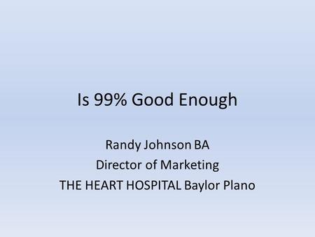 Is 99% Good Enough Randy Johnson BA Director of Marketing THE HEART HOSPITAL Baylor Plano.