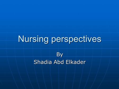 Nursing perspectives By Shadia Abd Elkader. Objectives Discuss and synthesize various perspectives on knowledge development related to: Discuss and synthesize.
