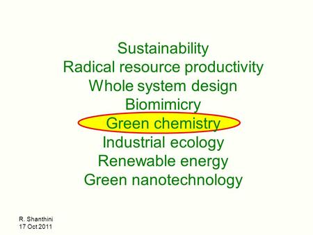 R. Shanthini 17 Oct 2011 Sustainability Radical resource productivity Whole system design Biomimicry Green chemistry Industrial ecology Renewable energy.
