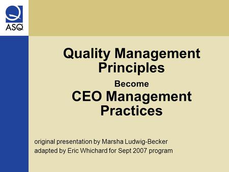 Quality Management Principles Become CEO Management Practices original presentation by Marsha Ludwig-Becker adapted by Eric Whichard for Sept 2007 program.