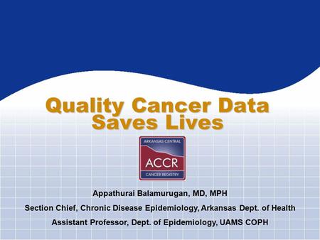 Quality Cancer Data Saves Lives Appathurai Balamurugan, MD, MPH Section Chief, Chronic Disease Epidemiology, Arkansas Dept. of Health Assistant Professor,