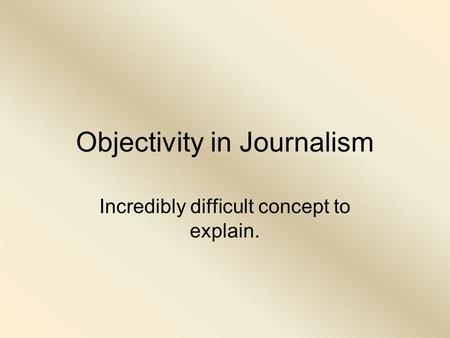 Objectivity in Journalism Incredibly difficult concept to explain.