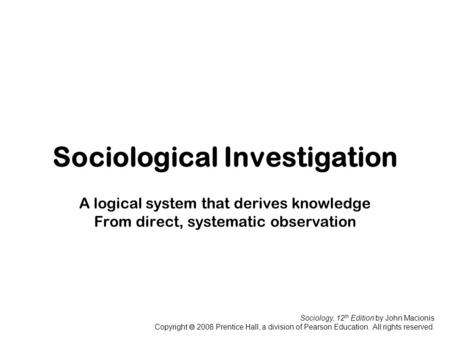 Sociology, 12 th Edition by John Macionis Copyright  2008 Prentice Hall, a division of Pearson Education. All rights reserved. Sociological Investigation.