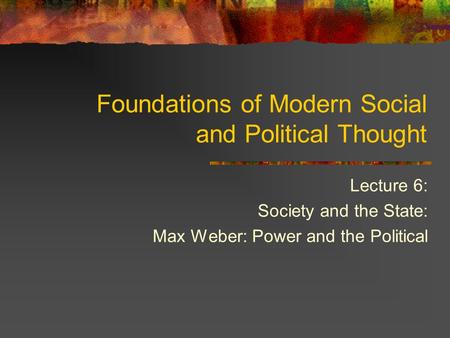 Lecture 6: Society and the State: Max Weber: Power and the Political Foundations of Modern Social and Political Thought.