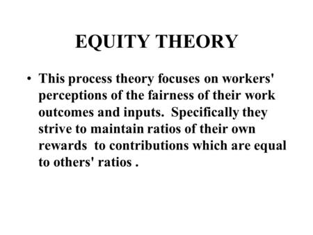 EQUITY THEORY This process theory focuses on workers' perceptions of the fairness of their work outcomes and inputs. Specifically they strive to maintain.