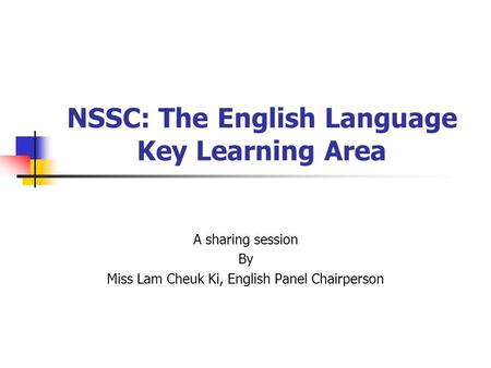 NSSC: The English Language Key Learning Area A sharing session By Miss Lam Cheuk Ki, English Panel Chairperson.