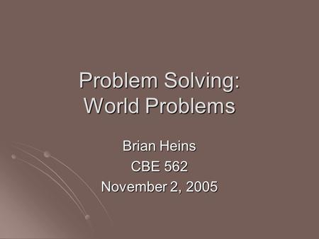 Problem Solving: World Problems Brian Heins CBE 562 November 2, 2005.