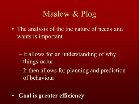 Maslow & Plog The analysis of the the nature of needs and wants is important –It allows for an understanding of why things occur –It then allows for planning.