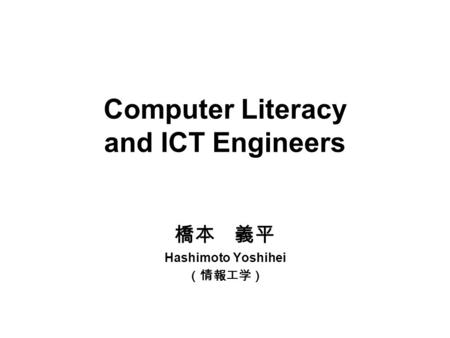Computer Literacy and ICT Engineers 橋本 義平 Hashimoto Yoshihei （情報工学）