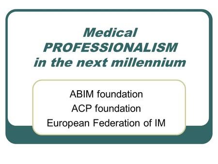 Medical PROFESSIONALISM in the next millennium ABIM foundation ACP foundation European Federation of IM.