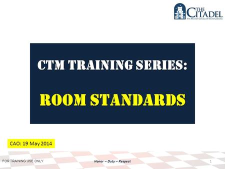 FOR TRAINING USE ONLY Honor – Duty – Respect CTM Training SERIES: room standards 1 CAO: 19 May 2014.