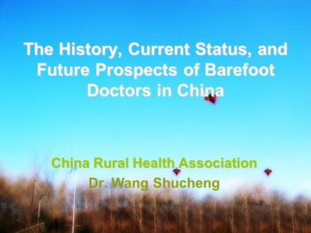 The History, Current Status, and Future Prospects of Barefoot Doctors in China China Rural Health Association Dr. Wang Shucheng.