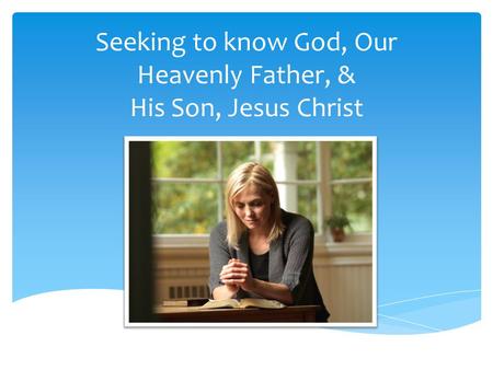 Seeking to know God, Our Heavenly Father, & His Son, Jesus Christ