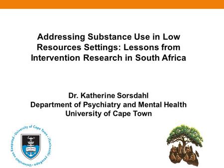 Addressing Substance Use in Low Resources Settings: Lessons from Intervention Research in South Africa Dr. Katherine Sorsdahl Department of Psychiatry.