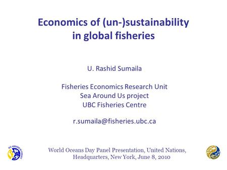 Economics of (un-)sustainability in global fisheries U. Rashid Sumaila Fisheries Economics Research Unit Sea Around Us project UBC Fisheries Centre